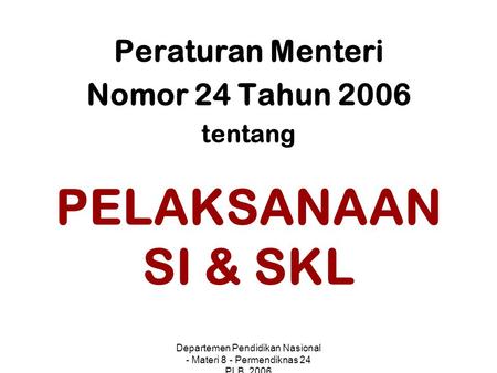 Departemen Pendidikan Nasional - Materi 8 - Permendiknas 24 PLB, 2006 PELAKSANAAN SI & SKL Peraturan Menteri Nomor 24 Tahun 2006 tentang.