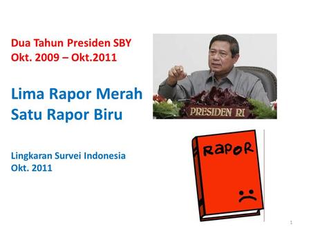 Dua Tahun Presiden SBY Okt. 2009 – Okt.2011 Lima Rapor Merah Satu Rapor Biru Lingkaran Survei Indonesia Okt. 2011 1.