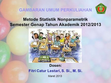 Dosen: Fitri Catur Lestari, S. Si., M. Si. Metode Statistik Nonparametrik Semester Genap Tahun Akademik 2012/2013 GAMBARAN UMUM PERKULIAHAN Maret 2013.