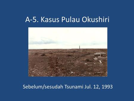 A-5. Kasus Pulau Okushiri Sebelum/sesudah Tsunami Jul. 12, 1993.