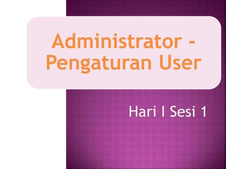 Administrator - Pengaturan User Hari I Sesi 1.  Membuat Account User a. Add a New User b. Upload User  Mengubah Profile User  Menghapus Account User.