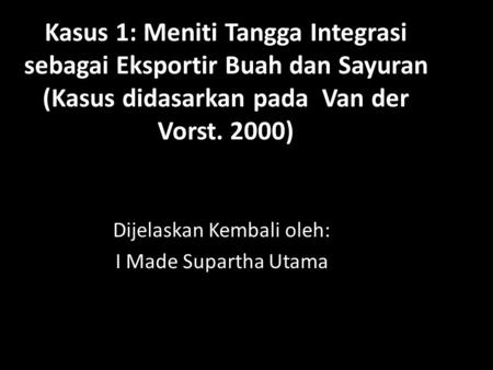 Kasus 1: Meniti Tangga Integrasi sebagai Eksportir Buah dan Sayuran (Kasus didasarkan pada Van der Vorst. 2000) Dijelaskan Kembali oleh: I Made Supartha.