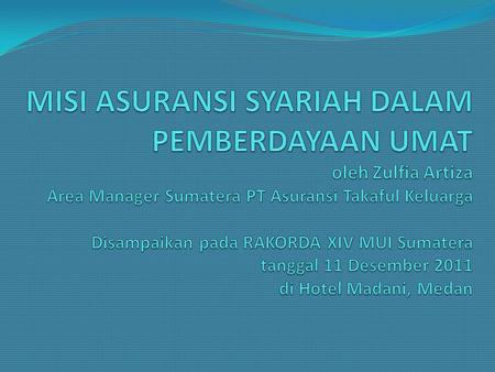 MISI ASURANSI SYARIAH DALAM PEMBERDAYAAN UMAT oleh Zulfia Artiza Area Manager Sumatera PT Asuransi Takaful Keluarga Disampaikan pada RAKORDA XIV MUI.