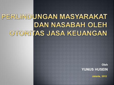 Oleh YUNUS HUSEIN Jakarta, 2012.  MEWUJUDKAN OJK YANG INDEPENDEN, SOLID DAN EFEKTIF DI DALAM MENGATUR AN MENGAWASI INDUSTRI JASA KEUANGAN DAN MELINDUNGI.