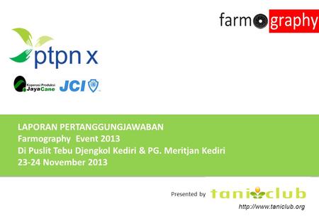 LAPORAN PERTANGGUNGJAWABAN Farmography Event 2013 Di Puslit Tebu Djengkol Kediri & PG. Meritjan Kediri 23-24 November 2013  Presented.