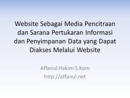 Affanul Hakim S.Kom http://affanul.net Website Sebagai Media Pencitraan dan Sarana Pertukaran Informasi dan Penyimpanan Data yang Dapat Diakses Melalui.