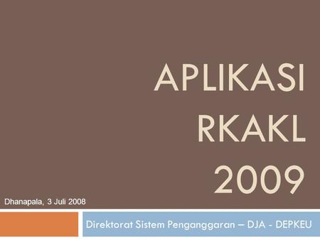 APLIKASI RKAKL 2009 Direktorat Sistem Penganggaran – DJA - DEPKEU Dhanapala, 3 Juli 2008.