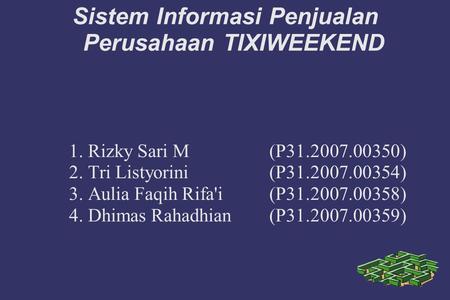Sistem Informasi Penjualan Perusahaan TIXIWEEKEND 1. Rizky Sari M(P31.2007.00350)‏ 2. Tri Listyorini(P31.2007.00354)‏ 3. Aulia Faqih Rifa'i(P31.2007.00358)‏