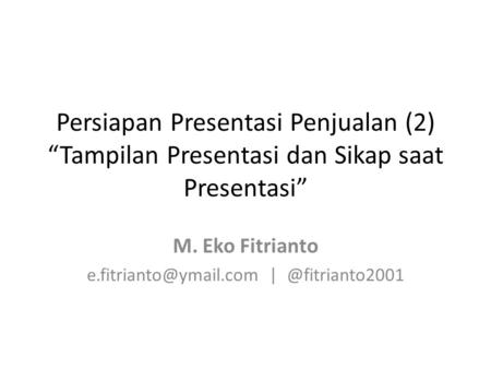 E.fitrianto@ymail.com | @fitrianto2001 Persiapan Presentasi Penjualan (2) “Tampilan Presentasi dan Sikap saat Presentasi” M. Eko Fitrianto e.fitrianto@ymail.com.