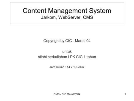CMS - CIC Maret 20041 Content Management System Jarkom, WebServer, CMS Copyright by CIC - Maret ‘04 untuk silabi perkuliahan LPK CIC 1 tahun Jam Kuliah.