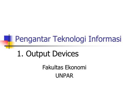 Pengantar Teknologi Informasi Fakultas Ekonomi UNPAR 1. Output Devices.