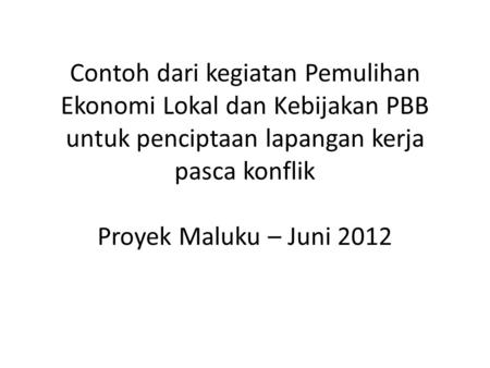 Contoh dari kegiatan Pemulihan Ekonomi Lokal dan Kebijakan PBB untuk penciptaan lapangan kerja pasca konflik Proyek Maluku – Juni 2012.