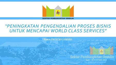 “Peningkatan Pengendalian Proses Bisnis untuk Mencapai World Class Services” Rakor TW IV 2013 KitSBS.