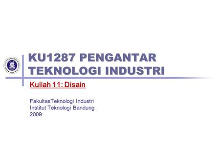 KU1287 PENGANTAR TEKNOLOGI INDUSTRI Kuliah 11: Disain FakultasTeknologi Industri Institut Teknologi Bandung 2009.