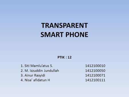 TRANSPARENT SMART PHONE PTIK : 12 1. Siti Mamlu’atus S.1412100010 2. M. Izzuddin Jundullah1412100050 3. Ainur Rasyidi1412100071 4. Nisa’ afidatun H1412100111.