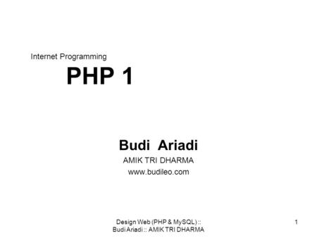 Design Web (PHP & MySQL) :: Budi Ariadi :: AMIK TRI DHARMA 1 Internet Programming PHP 1 Budi Ariadi AMIK TRI DHARMA www.budileo.com.