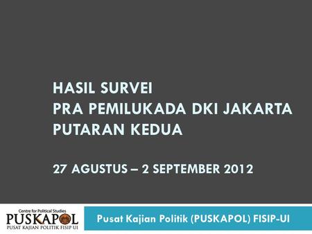 HASIL SURVEI PRA PEMILUKADA DKI JAKARTA PUTARAN KEDUA 27 AGUSTUS – 2 SEPTEMBER 2012 Pusat Kajian Politik (PUSKAPOL) FISIP-UI.