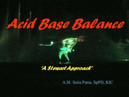 Acid Base Balance “A Stewart Approach” A.M. Setia Putra, SpPD, KIC.