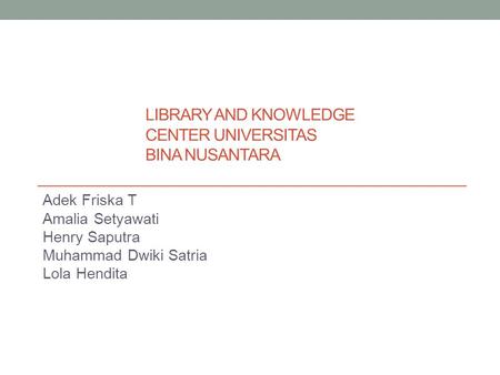 LIBRARY AND KNOWLEDGE CENTER UNIVERSITAS BINA NUSANTARA Adek Friska T Amalia Setyawati Henry Saputra Muhammad Dwiki Satria Lola Hendita.
