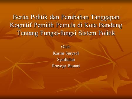 Berita Politik dan Perubahan Tanggapan Kognitif Pemilih Pemula di Kota Bandung Tentang Fungsi-fungsi Sistem Politik Oleh: Karim Suryadi Syaifullah Prayoga.