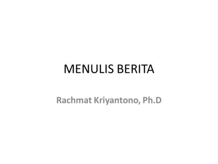 MENULIS BERITA Rachmat Kriyantono, Ph.D. Mengapa BERITA? • Sebagian besar produk tulisan PR adalah BERITA • PR adalah sumber berita bagi publik, khususnya.