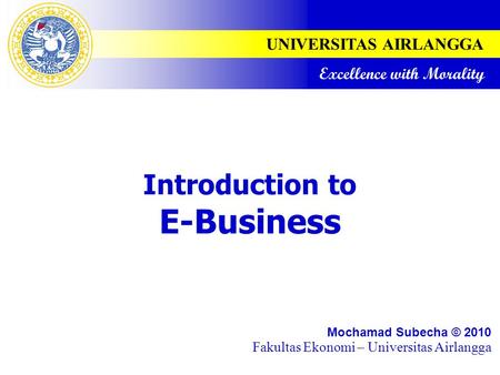 UNIVERSITAS AIRLANGGA Excellence with Morality Introduction to E-Business Mochamad Subecha © 2010 Fakultas Ekonomi – Universitas Airlangga.