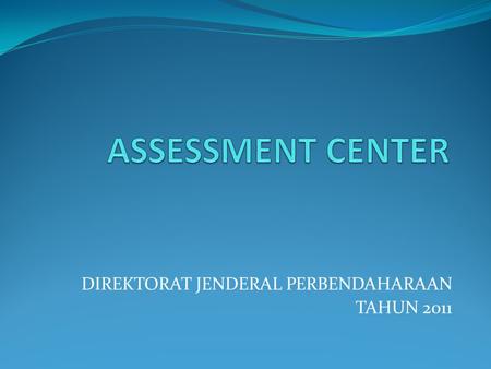 DIREKTORAT JENDERAL PERBENDAHARAAN TAHUN 2011. Latar Belakang Assessment Center Amanah pembangunan Assessment Center sebagai salah satu program reformasi.