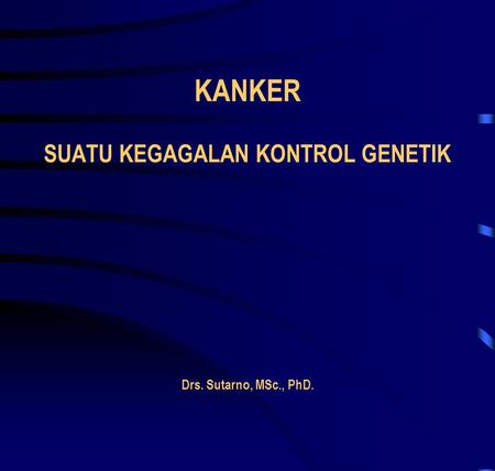KANKER SUATU KEGAGALAN KONTROL GENETIK Drs. Sutarno, MSc., PhD.
