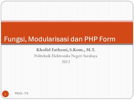 Kholid Fathoni, S.Kom., M.T. Politeknik Elektronika Negeri Surabaya 2012 PENS - ITS 1 Fungsi, Modularisasi dan PHP Form.
