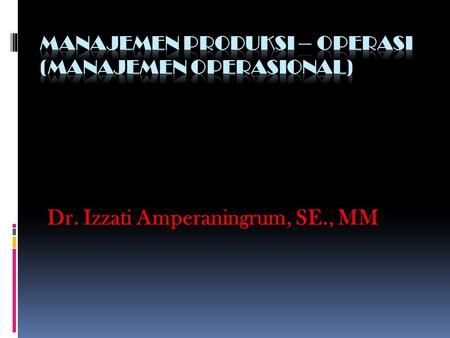 Dr. Izzati Amperaningrum, SE., MM. Kegiatan manajemen produksi dan operasi tidak hanya menyangkut pemrosesan (manufacturing) berbagai barang, karena orang.