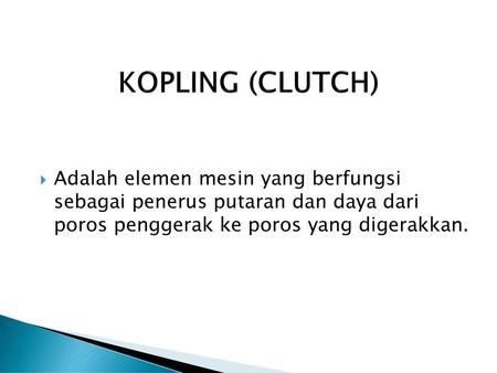 KOPLING (CLUTCH) Adalah elemen mesin yang berfungsi sebagai penerus putaran dan daya dari poros penggerak ke poros yang digerakkan.