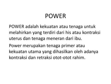 POWER POWER adalah kekuatan atau tenaga untuk melahirkan yang terdiri dari his atau kontraksi uterus dan tenaga meneran dari ibu. Power merupakan tenaga.