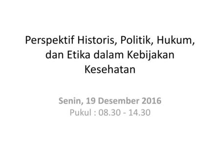 Senin, 19 Desember 2016 Pukul : 08.30 - 14.30 Perspektif Historis, Politik, Hukum, dan Etika dalam Kebijakan Kesehatan Senin, 19 Desember 2016 Pukul :