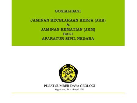 SOSIALISASI JAMINAN KECELAKAAN KERJA (JKK) & JAMINAN KEMATIAN (JKM) BAGI APARATUR SIPIL NEGARA PUSAT SUMBER DAYA GEOLOGI Yogyakarta, 14 – 16 April.