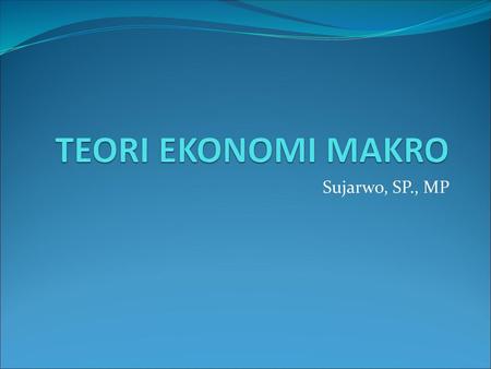 TEORI EKONOMI MAKRO Sujarwo, SP., MP.