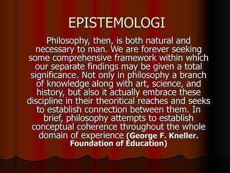 EPISTEMOLOGI Philosophy, then, is both natural and necessary to man. We are forever seeking some comprehensive framework within which our separate findings.
