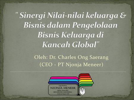  Sinergi Nilai-nilai keluarga & Bisnis dalam Pengelolaan Bisnis Keluarga di Kancah Global Oleh: Dr. Charles Ong Saerang (CEO - PT Njonja Meneer)