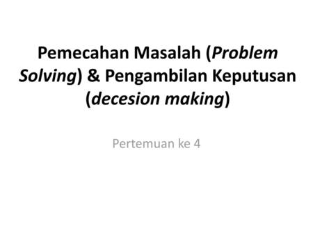 Pemecahan Masalah (Problem Solving) & Pengambilan Keputusan (decesion making) Pertemuan ke 4.