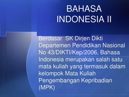 BAHASA INDONESIA II Berdasar SK Dirjen Dikti Departemen Pendidikan Nasional No 43/DIKTI/Kep/2006, Bahasa Indonesia merupakan salah satu mata kuliah yang.