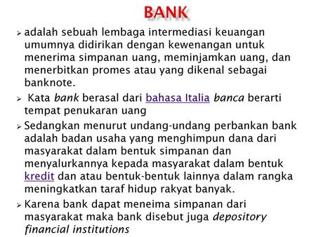 BANK adalah sebuah lembaga intermediasi keuangan umumnya didirikan dengan kewenangan untuk menerima simpanan uang, meminjamkan uang, dan menerbitkan promes.
