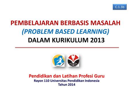 C.1.3b PEMBELAJARAN BERBASIS MASALAH (PROBLEM BASED LEARNING) DALAM KURIKULUM 2013 Pendidikan dan Latihan Profesi Guru Rayon 110 Universitas Pendidikan.