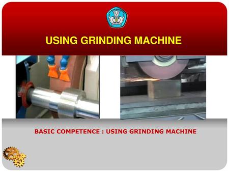 USING GRINDING MACHINE BASIC COMPETENCE : USING GRINDING MACHINE