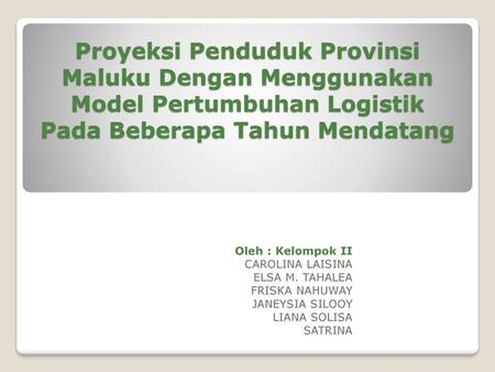Proyeksi Penduduk Provinsi Maluku Dengan Menggunakan Model Pertumbuhan Logistik Pada Beberapa Tahun Mendatang Oleh : Kelompok II CAROLINA LAISINA ELSA.