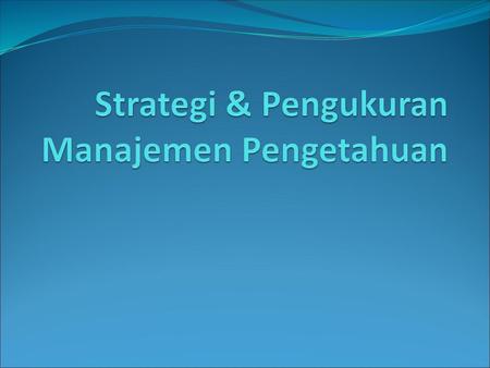Strategi & Pengukuran Manajemen Pengetahuan