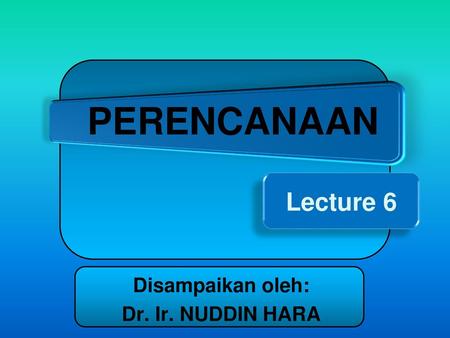 PERENCANAAN Lecture 6 Disampaikan oleh: Dr. Ir. NUDDIN HARA.