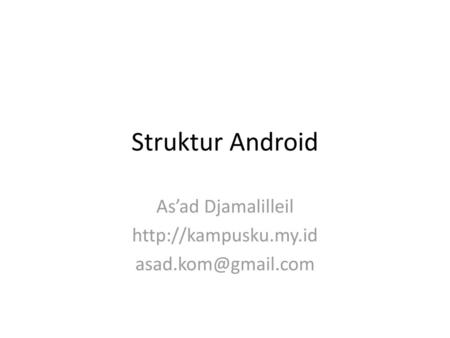 As’ad Djamalilleil http://kampusku.my.id asad.kom@gmail.com Struktur Android As’ad Djamalilleil http://kampusku.my.id asad.kom@gmail.com.