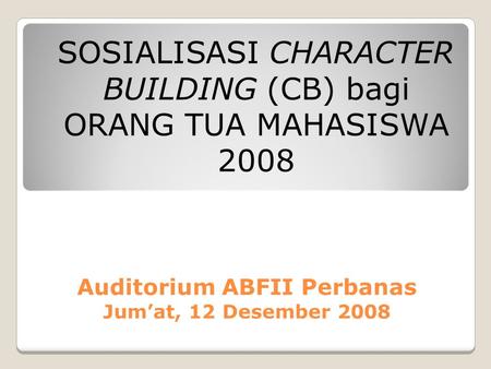 Auditorium ABFII Perbanas Jum’at, 12 Desember 2008 SOSIALISASI CHARACTER BUILDING (CB) bagi ORANG TUA MAHASISWA 2008.