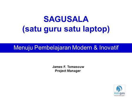 SAGUSALA (satu guru satu laptop) Menuju Pembelajaran Modern & Inovatif James F. Tomasouw Project Manager.