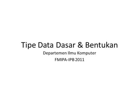 Tipe Data Dasar & Bentukan Departemen Ilmu Komputer FMIPA-IPB 2011.