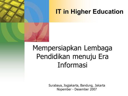 IT in Higher Education Mempersiapkan Lembaga Pendidikan menuju Era Informasi Surabaya, Jogjakarta, Bandung, Jakarta Nopember - Desember 2007.